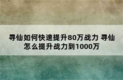 寻仙如何快速提升80万战力 寻仙怎么提升战力到1000万